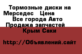 Тормозные диски на Мерседес › Цена ­ 3 000 - Все города Авто » Продажа запчастей   . Крым,Саки